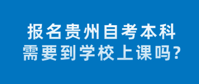 报名贵州自考本科需要到学校上课吗?