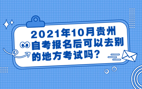 2021年10月贵州自考报名后可以去别的地方考试吗?