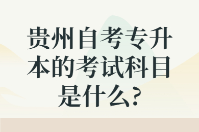 贵州成人自考专升本的考试科目是什么?