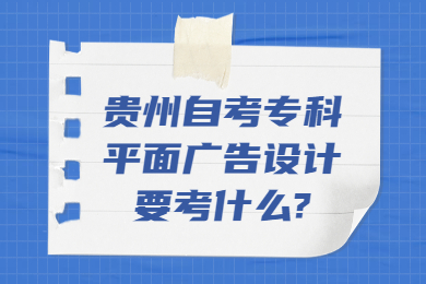 贵州自考专科平面广告设计要考什么?