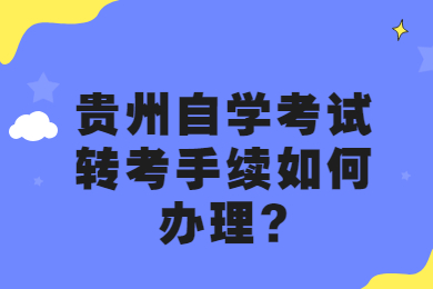 贵州自学考试转考手续如何办理?