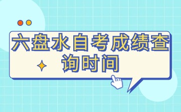 2024年10月六盘水自考成绩查询时间